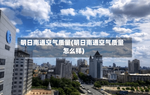 明日南通空气质量(明日南通空气质量怎么样)-第2张图片