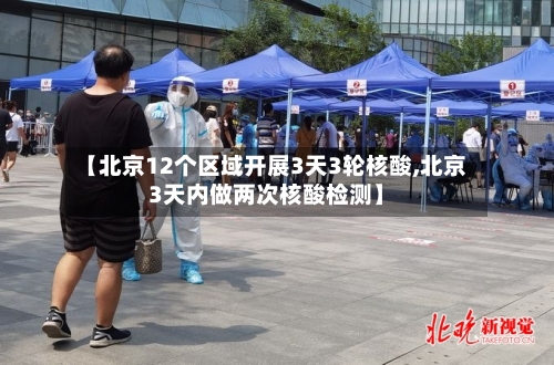 【北京12个区域开展3天3轮核酸,北京3天内做两次核酸检测】-第1张图片