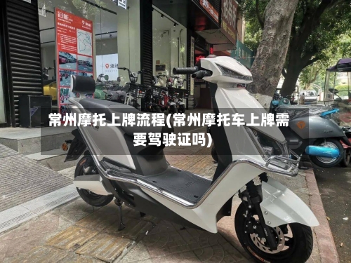常州摩托上牌流程(常州摩托车上牌需要驾驶证吗)-第2张图片