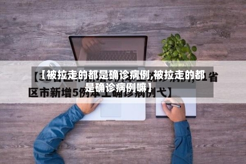 【被拉走的都是确诊病例,被拉走的都是确诊病例嘛】-第1张图片