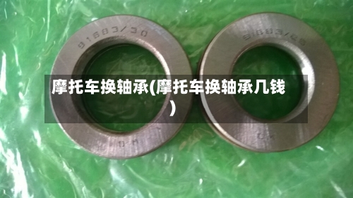 摩托车换轴承(摩托车换轴承几钱)-第3张图片