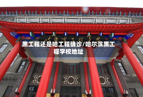 黑工程还是哈工程确诊/哈尔滨黑工程学校地址