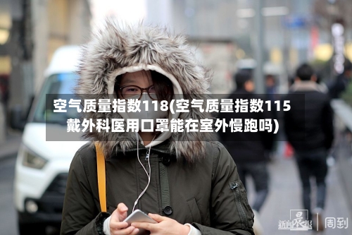 空气质量指数118(空气质量指数115戴外科医用口罩能在室外慢跑吗)-第1张图片