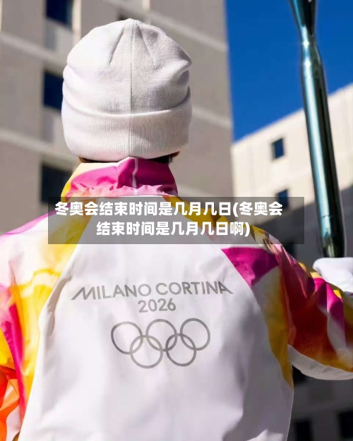 冬奥会结束时间是几月几日(冬奥会结束时间是几月几日啊)-第1张图片