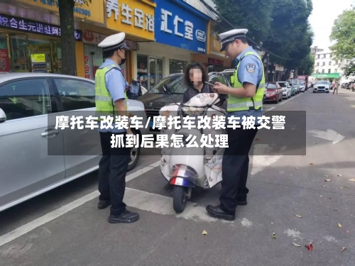 摩托车改装车/摩托车改装车被交警抓到后果怎么处理