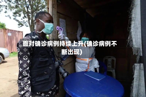 面对确诊病例持续上升(确诊病例不断出现)-第3张图片