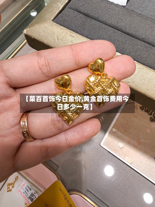 【菜百首饰今日金价,黄金首饰费用今日多少一克】