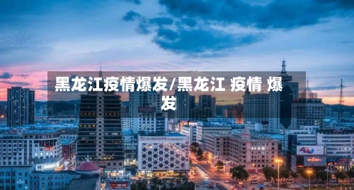黑龙江疫情爆发/黑龙江 疫情 爆发