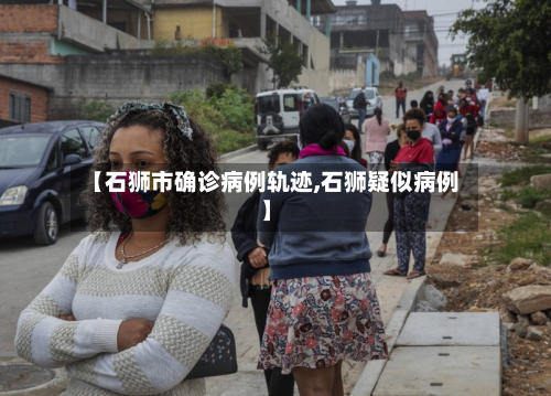 【石狮市确诊病例轨迹,石狮疑似病例】