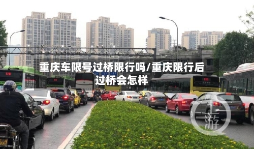 重庆车限号过桥限行吗/重庆限行后过桥会怎样