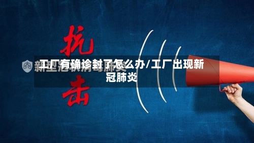 工厂有确诊封了怎么办/工厂出现新冠肺炎-第1张图片