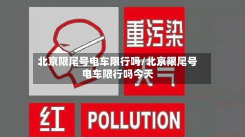 北京限尾号电车限行吗/北京限尾号电车限行吗今天-第2张图片