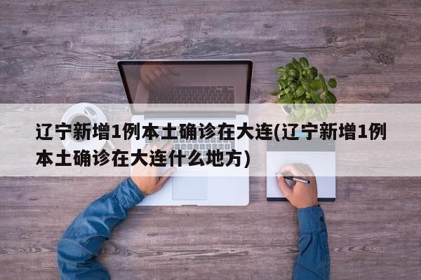 辽宁新增1例本土确诊在大连(辽宁新增1例本土确诊在大连什么地方)