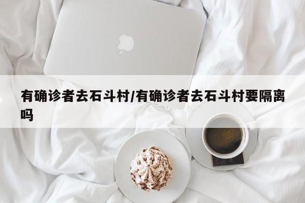 有确诊者去石斗村/有确诊者去石斗村要隔离吗