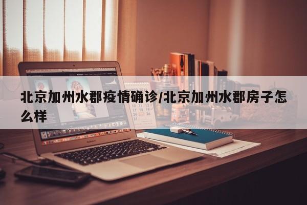 北京加州水郡疫情确诊/北京加州水郡房子怎么样