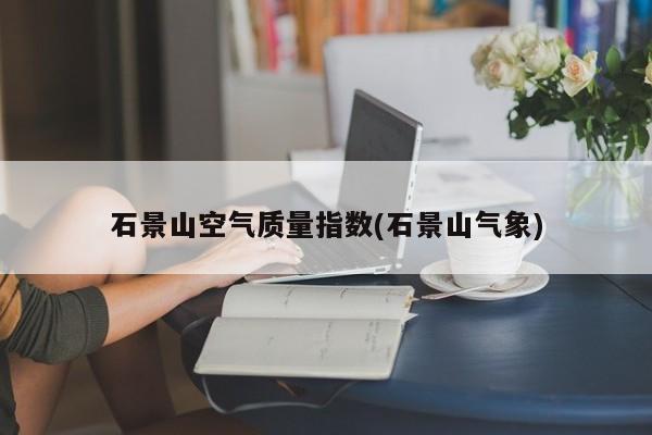 石景山空气质量指数(石景山气象)