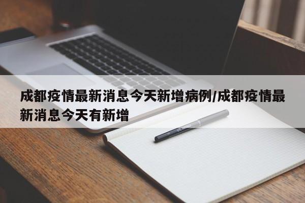 成都疫情最新消息今天新增病例/成都疫情最新消息今天有新增