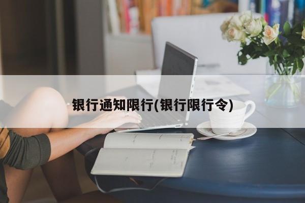 银行通知限行(银行限行令)