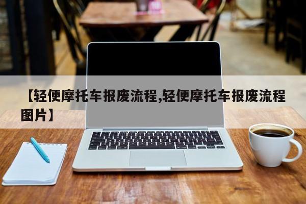 【轻便摩托车报废流程,轻便摩托车报废流程图片】