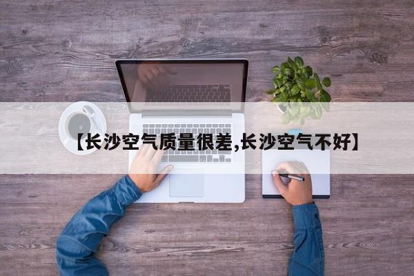 【长沙空气质量很差,长沙空气不好】