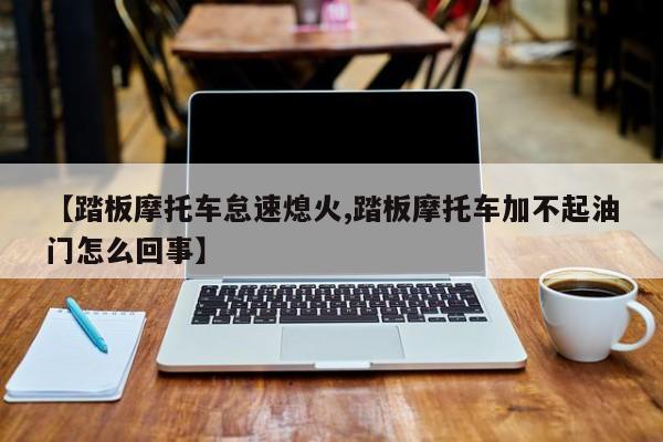 【踏板摩托车怠速熄火,踏板摩托车加不起油门怎么回事】