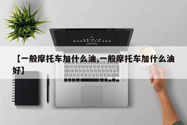 【一般摩托车加什么油,一般摩托车加什么油好】