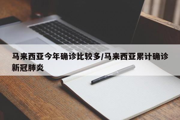 马来西亚今年确诊比较多/马来西亚累计确诊新冠肺炎