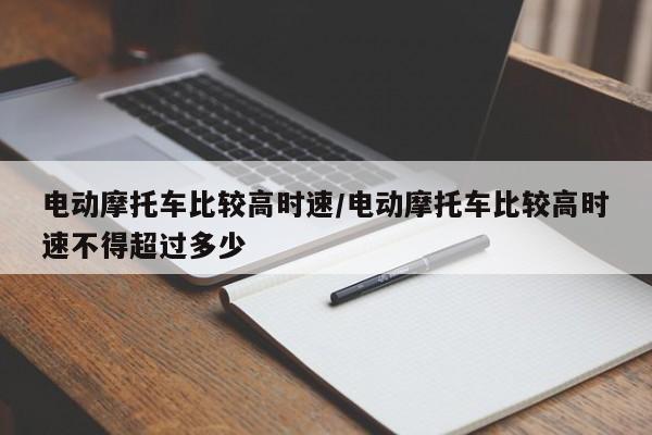 电动摩托车比较高时速/电动摩托车比较高时速不得超过多少