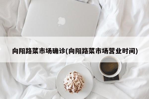 向阳路菜市场确诊(向阳路菜市场营业时间)