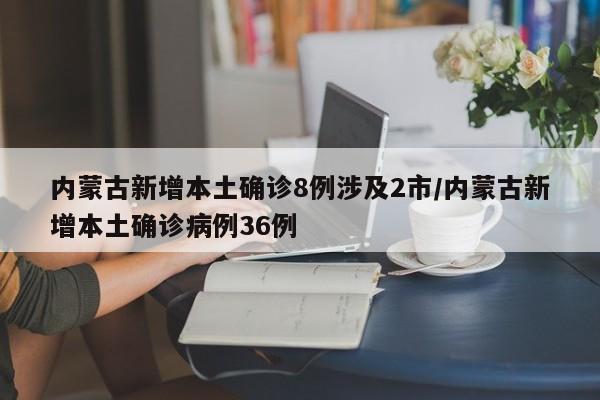 内蒙古新增本土确诊8例涉及2市/内蒙古新增本土确诊病例36例