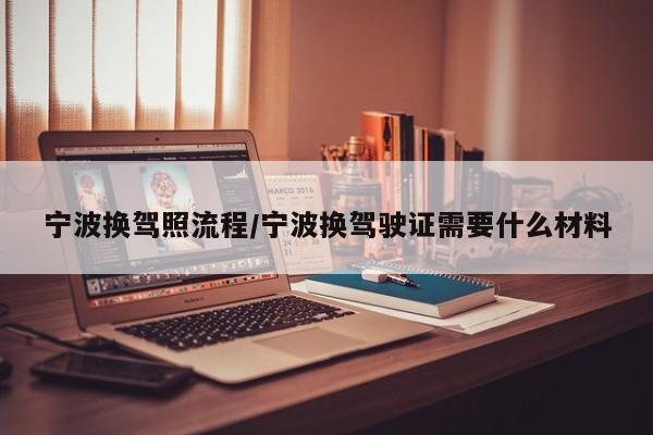 宁波换驾照流程/宁波换驾驶证需要什么材料