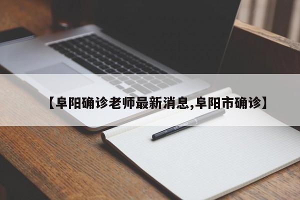 【阜阳确诊老师最新消息,阜阳市确诊】