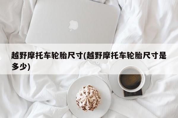 越野摩托车轮胎尺寸(越野摩托车轮胎尺寸是多少)