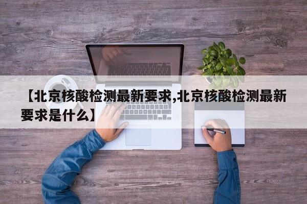 【北京核酸检测最新要求,北京核酸检测最新要求是什么】