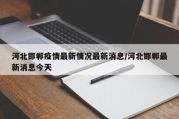 河北邯郸疫情最新情况最新消息/河北邯郸最新消息今天