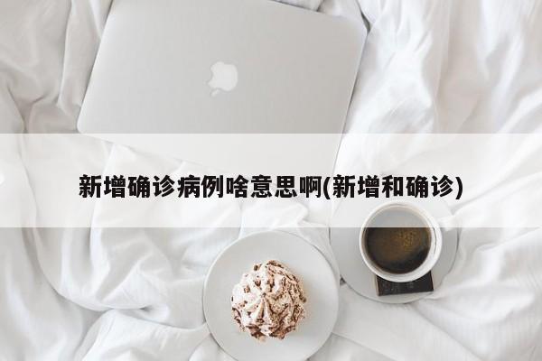 新增确诊病例啥意思啊(新增和确诊)