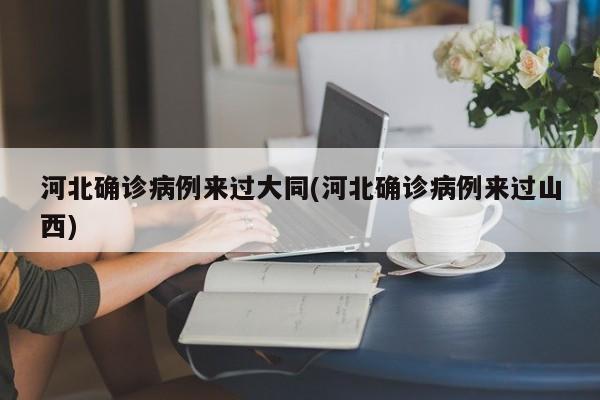 河北确诊病例来过大同(河北确诊病例来过山西)