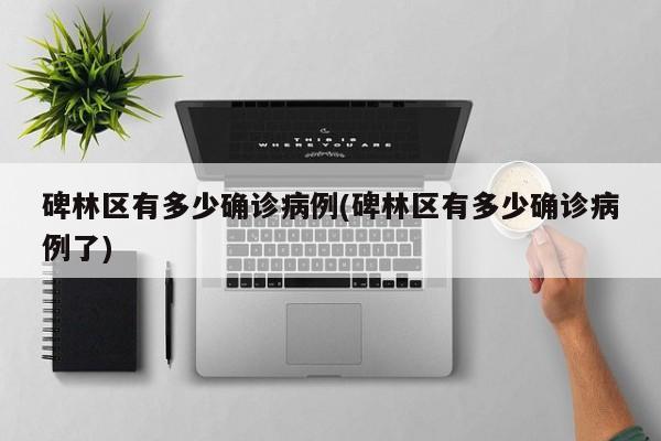 碑林区有多少确诊病例(碑林区有多少确诊病例了)