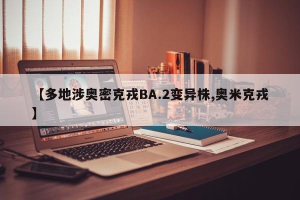 【多地涉奥密克戎BA.2变异株,奥米克戎】
