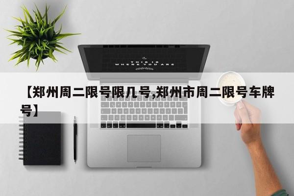 【郑州周二限号限几号,郑州市周二限号车牌号】