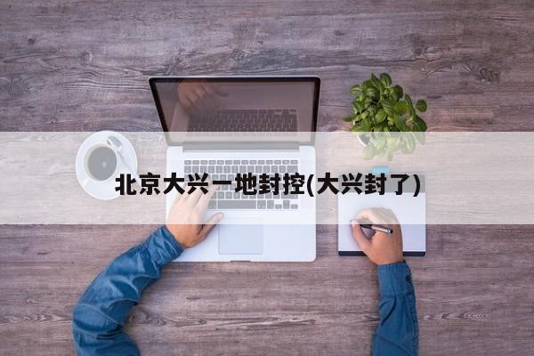 北京大兴一地封控(大兴封了)