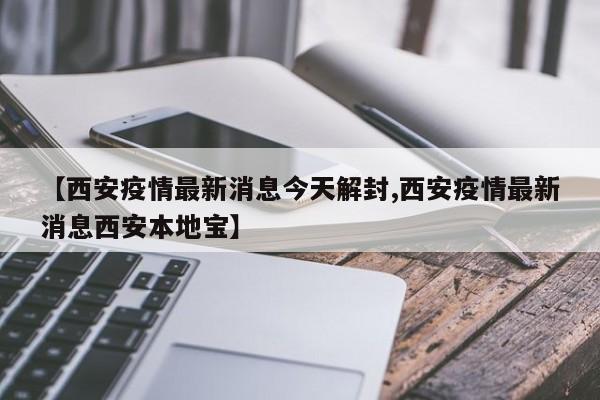 【西安疫情最新消息今天解封,西安疫情最新消息西安本地宝】