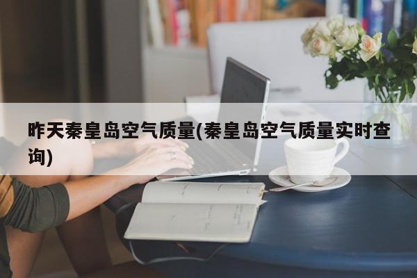 昨天秦皇岛空气质量(秦皇岛空气质量实时查询)