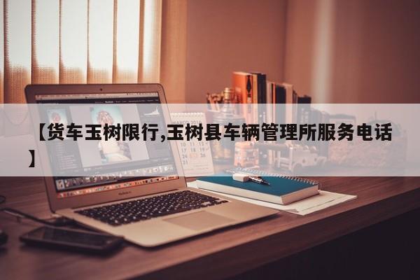 【货车玉树限行,玉树县车辆管理所服务电话】