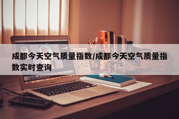 成都今天空气质量指数/成都今天空气质量指数实时查询