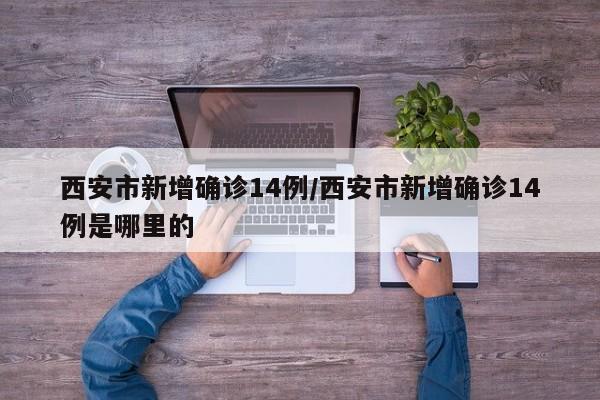 西安市新增确诊14例/西安市新增确诊14例是哪里的