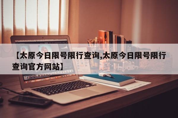 【太原今日限号限行查询,太原今日限号限行查询官方网站】