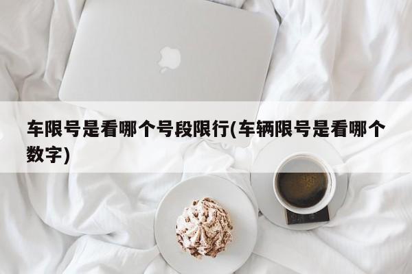 车限号是看哪个号段限行(车辆限号是看哪个数字)