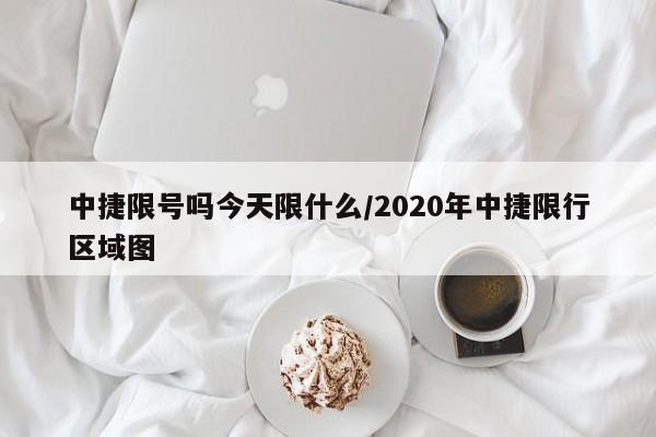 中捷限号吗今天限什么/2020年中捷限行区域图