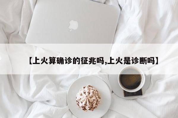 【上火算确诊的征兆吗,上火是诊断吗】